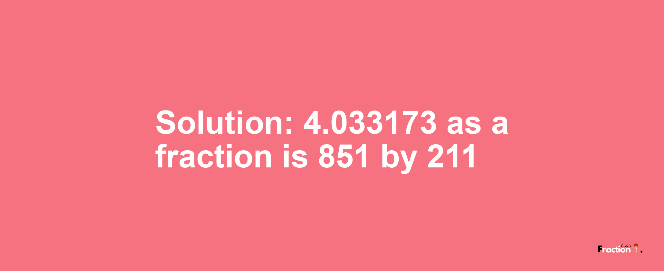 Solution:4.033173 as a fraction is 851/211